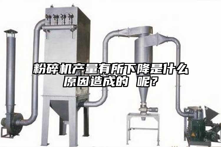 粉碎机产量有所下降是什么原因造成的 呢？
