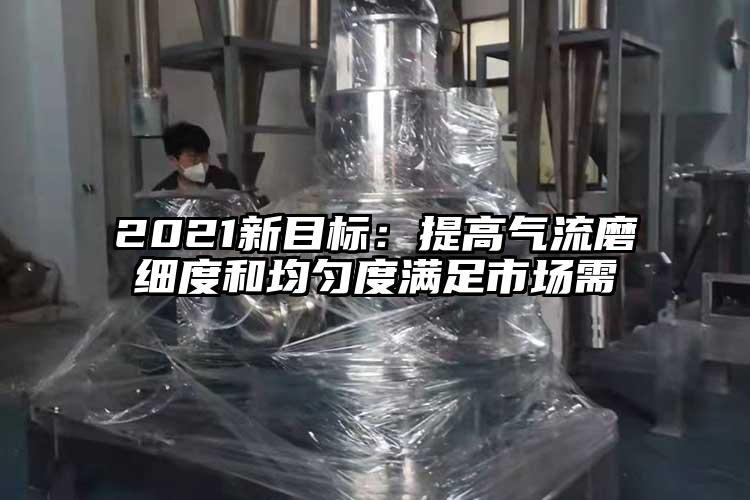 2021新目标：提高气流磨细度和均匀度满足市场需