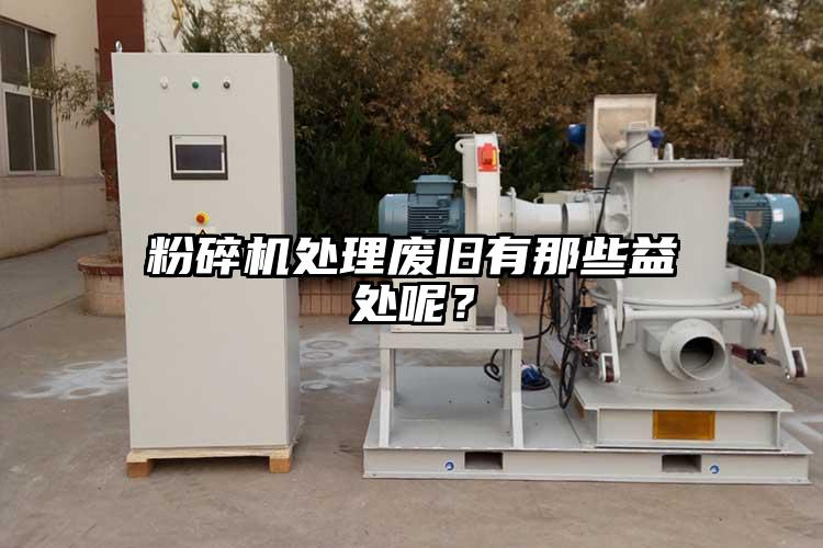 粉碎机处理废旧有那些益处呢？